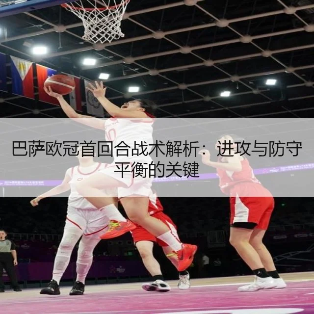 巴萨欧冠首回合战术解析：进攻与防守平衡的关键
