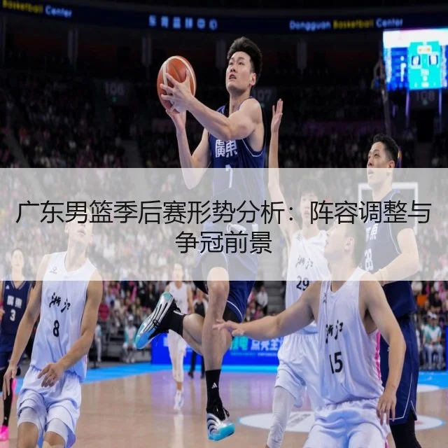 广东男篮季后赛形势分析：阵容调整与争冠前景
