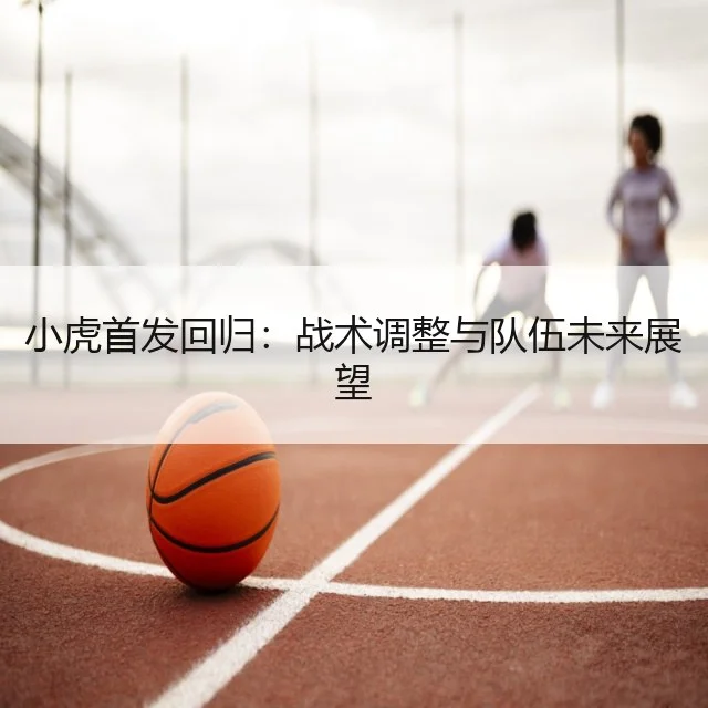 小虎首发回归:战术调整与队伍未来展望